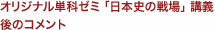 オリジナル単科ゼミ ｢日本史の戦場｣ 講義後のコメント