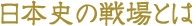 日本史の戦場とは